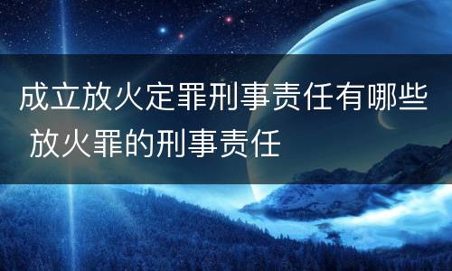 成立放火定罪刑事责任有哪些 放火罪的刑事责任