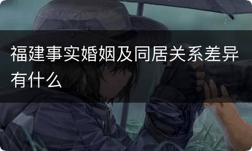 福建事实婚姻及同居关系差异有什么