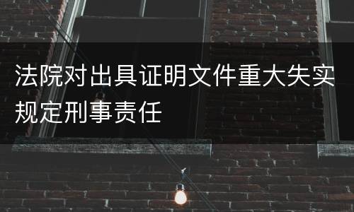 法院对出具证明文件重大失实规定刑事责任