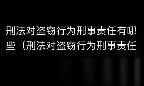 刑法对盗窃行为刑事责任有哪些（刑法对盗窃行为刑事责任有哪些处罚）