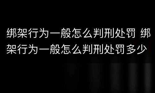 绑架行为一般怎么判刑处罚 绑架行为一般怎么判刑处罚多少钱