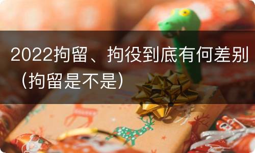 2022拘留、拘役到底有何差别（拘留是不是）