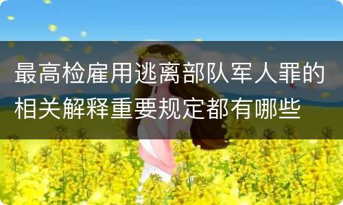 最高检雇用逃离部队军人罪的相关解释重要规定都有哪些
