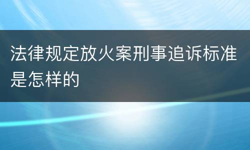 法律规定放火案刑事追诉标准是怎样的