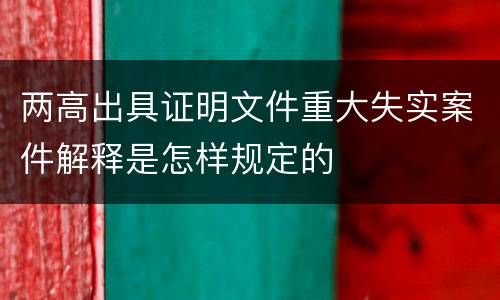 两高出具证明文件重大失实案件解释是怎样规定的