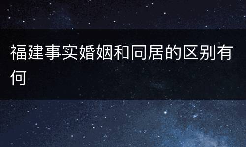 福建事实婚姻和同居的区别有何