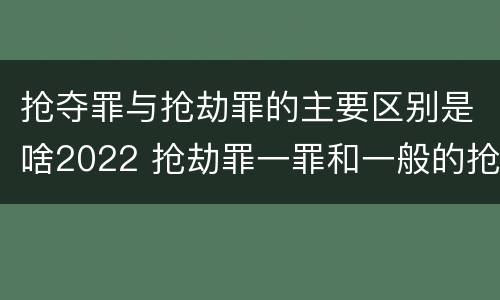 抢夺罪与抢劫罪的主要区别是啥2022 抢劫罪一罪和一般的抢劫罪
