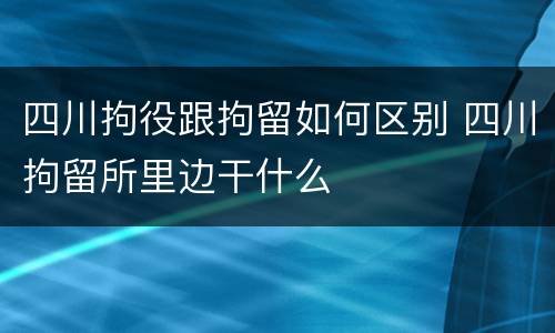四川拘役跟拘留如何区别 四川拘留所里边干什么