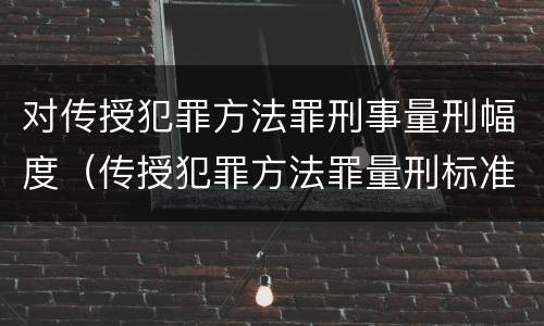 对传授犯罪方法罪刑事量刑幅度（传授犯罪方法罪量刑标准）