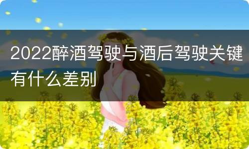 2022醉酒驾驶与酒后驾驶关键有什么差别