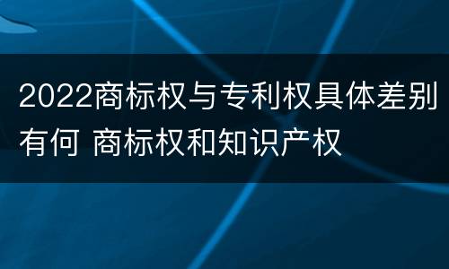 2022商标权与专利权具体差别有何 商标权和知识产权