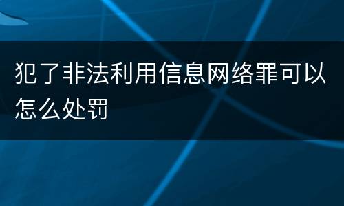 犯了非法利用信息网络罪可以怎么处罚