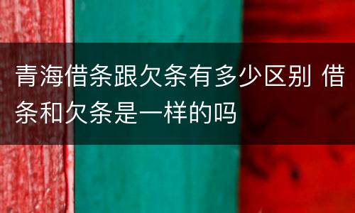 青海借条跟欠条有多少区别 借条和欠条是一样的吗
