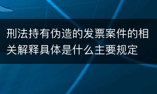 刑法持有伪造的发票案件的相关解释具体是什么主要规定