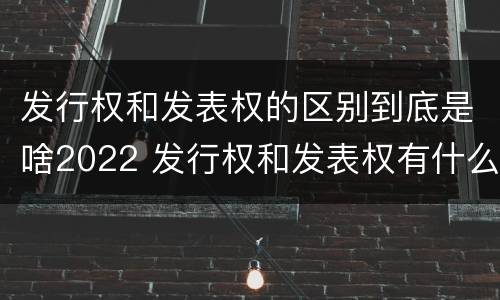 发行权和发表权的区别到底是啥2022 发行权和发表权有什么区别