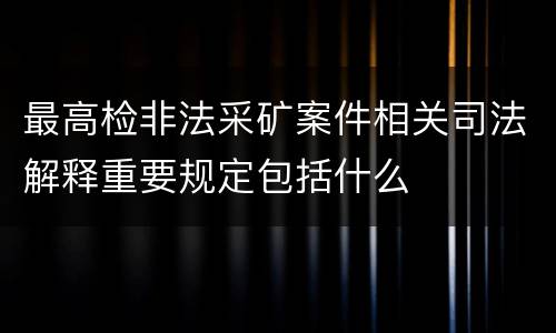 最高检非法采矿案件相关司法解释重要规定包括什么