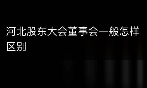 河北股东大会董事会一般怎样区别