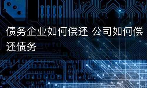 债务企业如何偿还 公司如何偿还债务