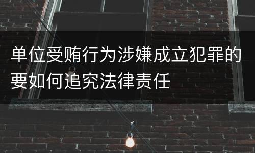 单位受贿行为涉嫌成立犯罪的要如何追究法律责任