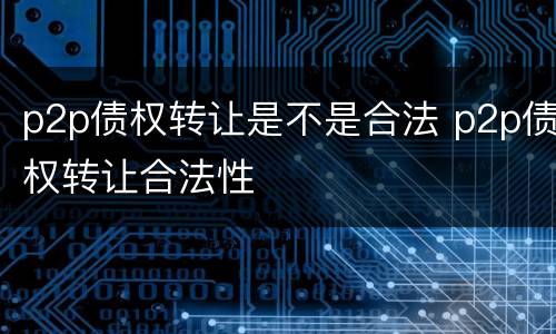 p2p债权转让是不是合法 p2p债权转让合法性