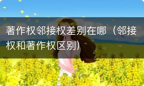著作权邻接权差别在哪（邻接权和著作权区别）