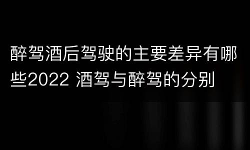醉驾酒后驾驶的主要差异有哪些2022 酒驾与醉驾的分别