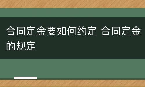 合同定金要如何约定 合同定金的规定