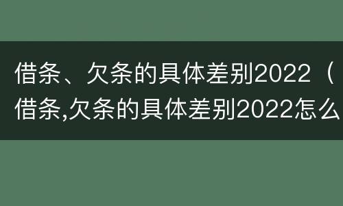 借条、欠条的具体差别2022（借条,欠条的具体差别2022怎么写）