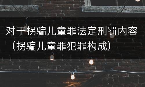 对于拐骗儿童罪法定刑罚内容（拐骗儿童罪犯罪构成）