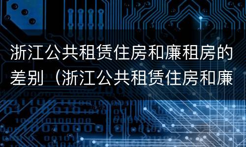 浙江公共租赁住房和廉租房的差别（浙江公共租赁住房和廉租房的差别大吗）