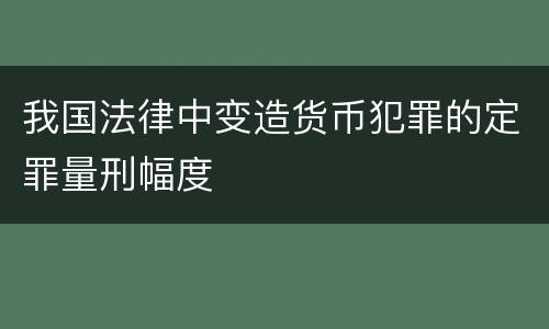 我国法律中变造货币犯罪的定罪量刑幅度