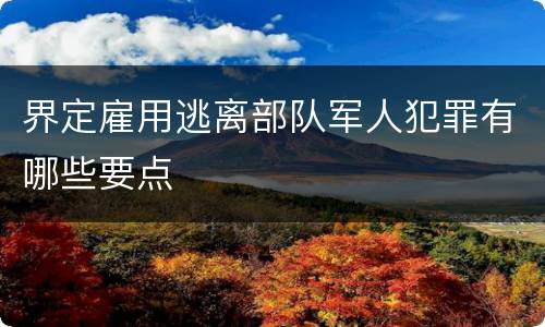 界定雇用逃离部队军人犯罪有哪些要点
