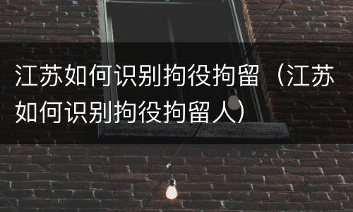 江苏如何识别拘役拘留（江苏如何识别拘役拘留人）