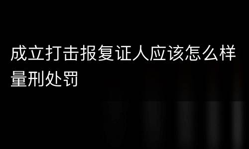 成立打击报复证人应该怎么样量刑处罚