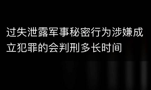 过失泄露军事秘密行为涉嫌成立犯罪的会判刑多长时间