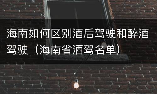 海南如何区别酒后驾驶和醉酒驾驶（海南省酒驾名单）