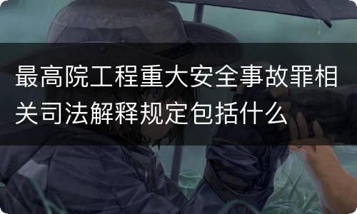 最高院工程重大安全事故罪相关司法解释规定包括什么