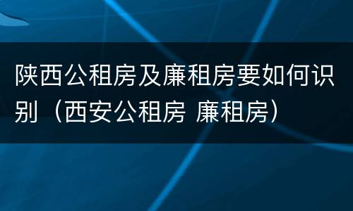 陕西公租房及廉租房要如何识别（西安公租房 廉租房）