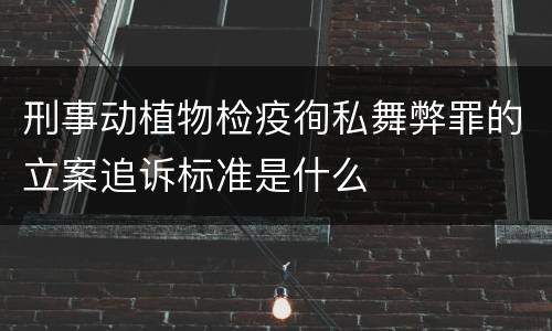 刑事动植物检疫徇私舞弊罪的立案追诉标准是什么