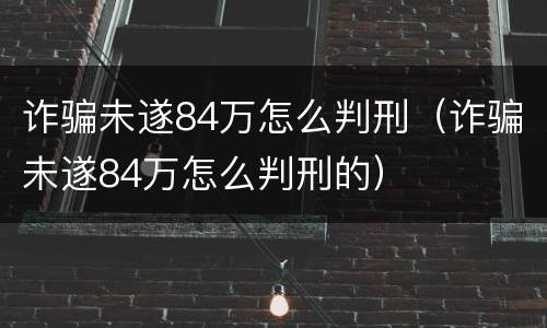 诈骗未遂84万怎么判刑（诈骗未遂84万怎么判刑的）
