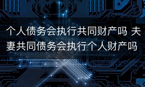 个人债务会执行共同财产吗 夫妻共同债务会执行个人财产吗