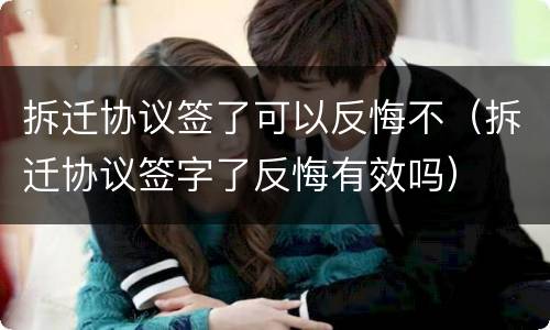 拆迁协议签了可以反悔不（拆迁协议签字了反悔有效吗）