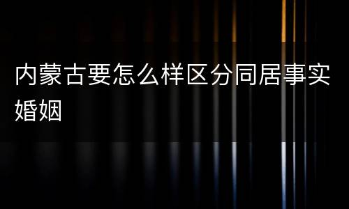 内蒙古要怎么样区分同居事实婚姻