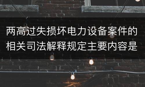 两高过失损坏电力设备案件的相关司法解释规定主要内容是什么