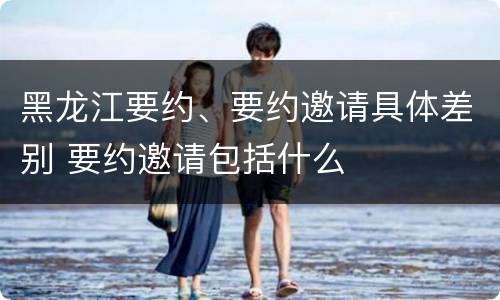 黑龙江要约、要约邀请具体差别 要约邀请包括什么