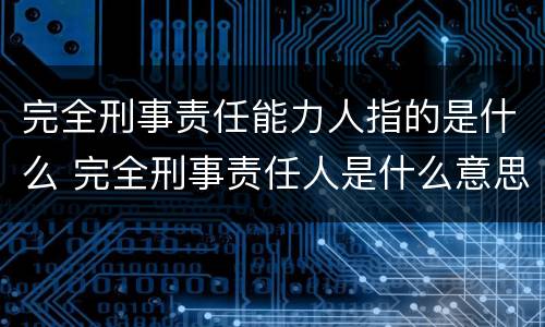 完全刑事责任能力人指的是什么 完全刑事责任人是什么意思