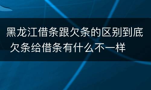 黑龙江借条跟欠条的区别到底 欠条给借条有什么不一样