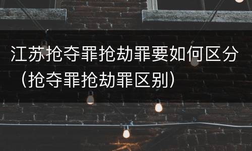 江苏抢夺罪抢劫罪要如何区分（抢夺罪抢劫罪区别）