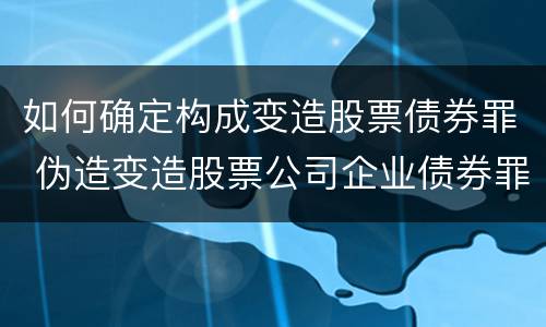如何确定构成变造股票债券罪 伪造变造股票公司企业债券罪
