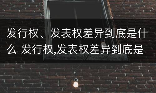 发行权、发表权差异到底是什么 发行权,发表权差异到底是什么意思